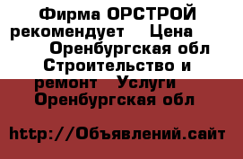 Фирма ОРСТРОЙ рекомендует. › Цена ­ 2 000 - Оренбургская обл. Строительство и ремонт » Услуги   . Оренбургская обл.